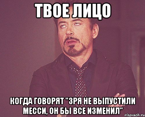 твое лицо когда говорят "зря не выпустили месси, он бы все изменил", Мем твое выражение лица