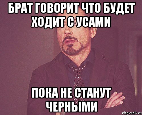 брат говорит что будет ходит с усами пока не станут черными, Мем твое выражение лица