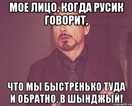 мое лицо, когда русик говорит, что мы быстренько туда и обратно. в шынджый!, Мем твое выражение лица