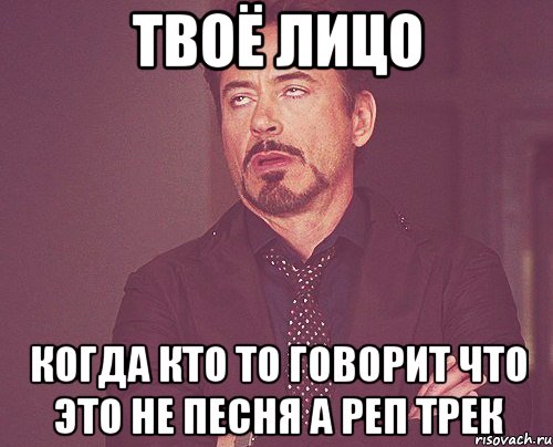 твоё лицо когда кто то говорит что это не песня а реп трек, Мем твое выражение лица