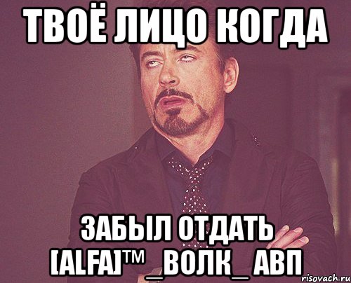 твоё лицо когда забыл отдать [alfa]™_волк_ авп, Мем твое выражение лица