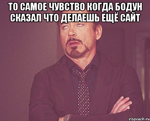 то самое чувство когда бодун сказал что делаешь ещё сайт , Мем твое выражение лица