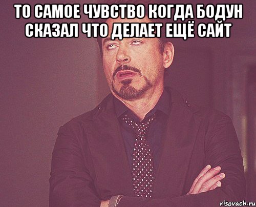 то самое чувство когда бодун сказал что делает ещё сайт , Мем твое выражение лица