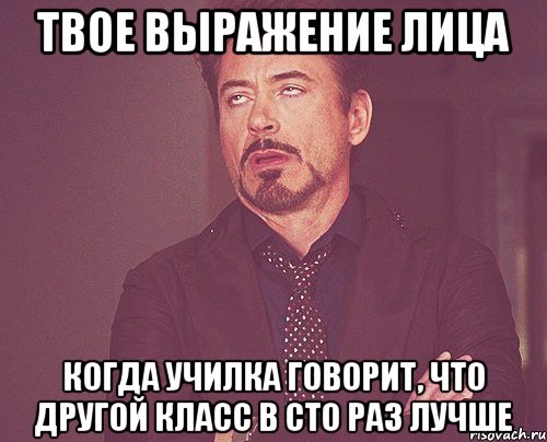 твое выражение лица когда училка говорит, что другой класс в сто раз лучше, Мем твое выражение лица