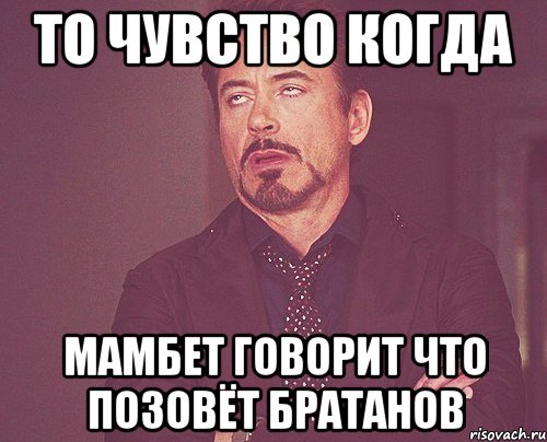 то чувство когда мамбет говорит что позовёт братанов, Мем твое выражение лица