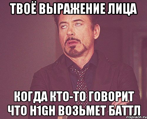 твоё выражение лица когда кто-то говорит что h1gh возьмет баттл, Мем твое выражение лица