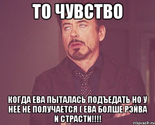 то чувство когда ева пыталась подъедать но у неё не получается ( ева болше рэйва и страсти!!!, Мем твое выражение лица