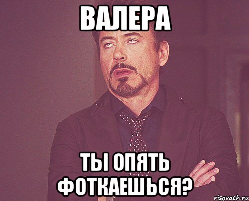 валера ты опять фоткаешься?, Мем твое выражение лица