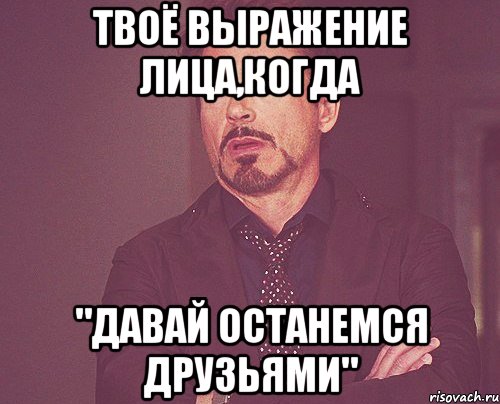 твоё выражение лица,когда "давай останемся друзьями", Мем твое выражение лица