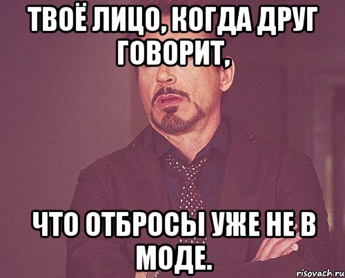 твоё лицо, когда друг говорит, что отбросы уже не в моде., Мем твое выражение лица