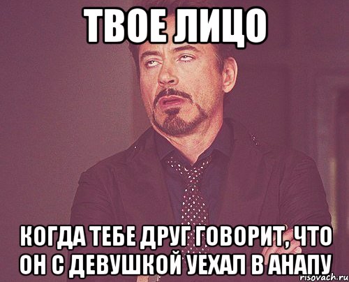 твое лицо когда тебе друг говорит, что он с девушкой уехал в анапу, Мем твое выражение лица