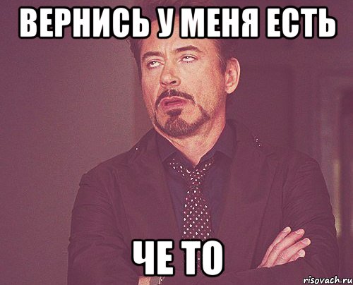 вернись у меня есть че то, Мем твое выражение лица