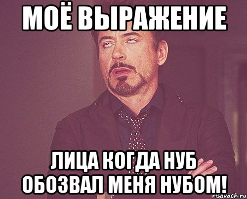 моё выражение лица когда нуб обозвал меня нубом!, Мем твое выражение лица
