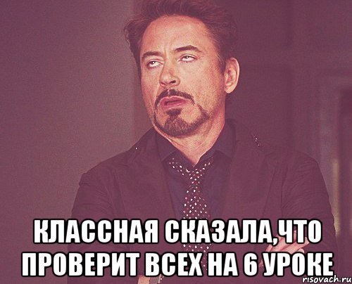  классная сказала,что проверит всех на 6 уроке, Мем твое выражение лица