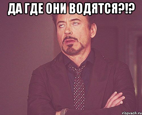 да где они водятся?!? , Мем твое выражение лица