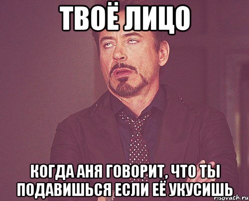 твоё лицо когда аня говорит, что ты подавишься если её укусишь, Мем твое выражение лица
