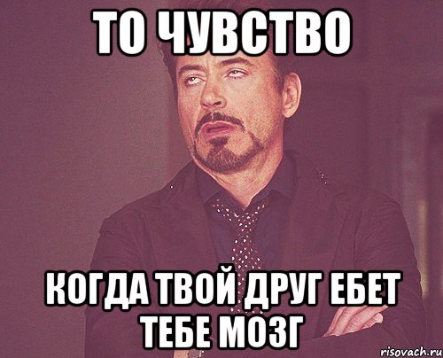 то чувство когда твой друг ебет тебе мозг, Мем твое выражение лица