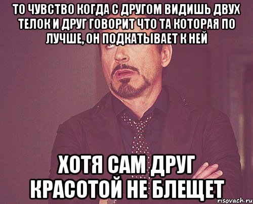 то чувство когда с другом видишь двух телок и друг говорит что та которая по лучше, он подкатывает к ней хотя сам друг красотой не блещет, Мем твое выражение лица