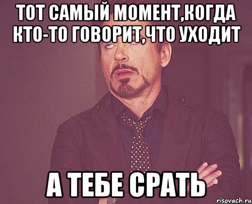 тот самый момент,когда кто-то говорит,что уходит а тебе срать, Мем твое выражение лица