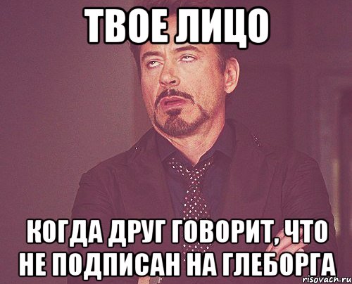 твое лицо когда друг говорит, что не подписан на глеборга, Мем твое выражение лица