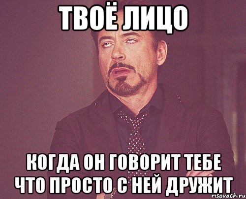 твоё лицо когда он говорит тебе что просто с ней дружит, Мем твое выражение лица