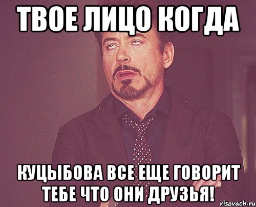 твое лицо когда куцыбова все еще говорит тебе что они друзья!, Мем твое выражение лица