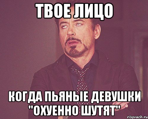 твое лицо когда пьяные девушки "охуенно шутят", Мем твое выражение лица