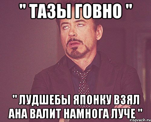 " тазы говно " " лудшебы японку взял ана валит намнога луче ", Мем твое выражение лица