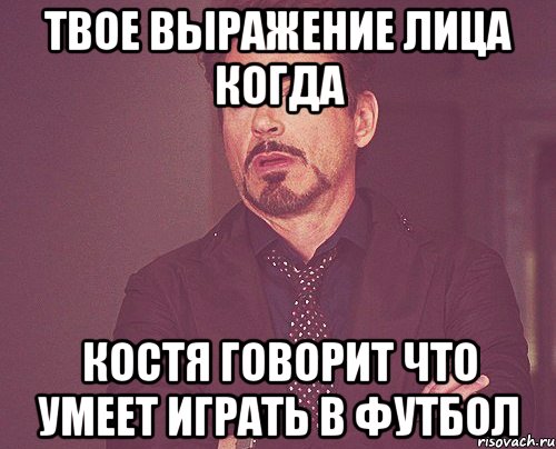 твое выражение лица когда костя говорит что умеет играть в футбол, Мем твое выражение лица
