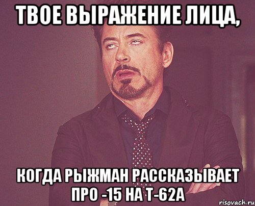 твое выражение лица, когда рыжман рассказывает про -15 на т-62а, Мем твое выражение лица