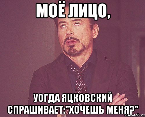 моё лицо, уогда яцковский спрашивает:"хочешь меня?", Мем твое выражение лица