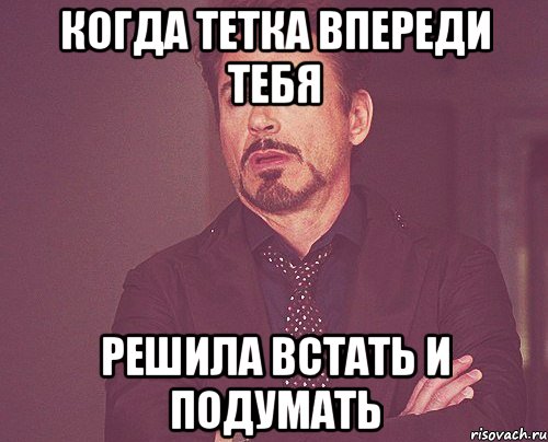 когда тетка впереди тебя решила встать и подумать, Мем твое выражение лица