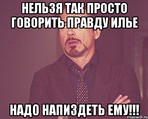 нельзя так просто говорить правду илье надо напиздеть ему!!!, Мем твое выражение лица