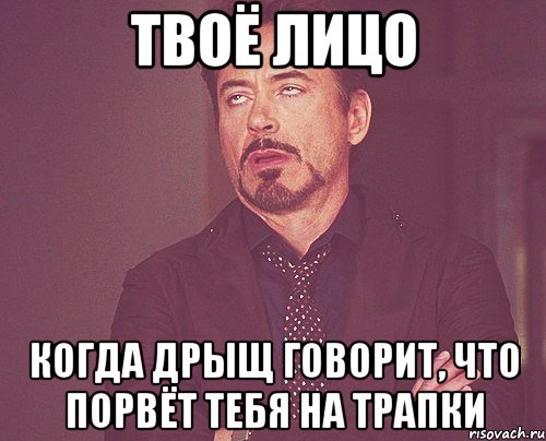 твоё лицо когда дрыщ говорит, что порвёт тебя на трапки, Мем твое выражение лица