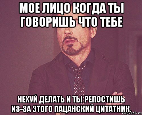 мое лицо когда ты говоришь что тебе нехуй делать и ты репостишь из-за этого пацанский цитатник., Мем твое выражение лица
