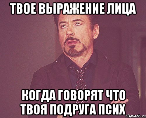 твое выражение лица когда говорят что твоя подруга псих, Мем твое выражение лица