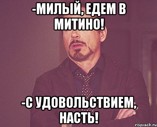 -милый, едем в митино! -с удовольствием, насть!, Мем твое выражение лица