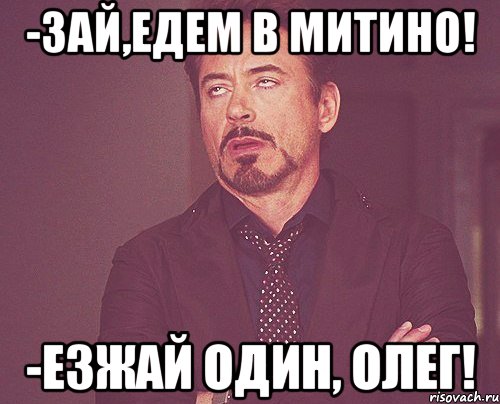 -зай,едем в митино! -езжай один, олег!, Мем твое выражение лица