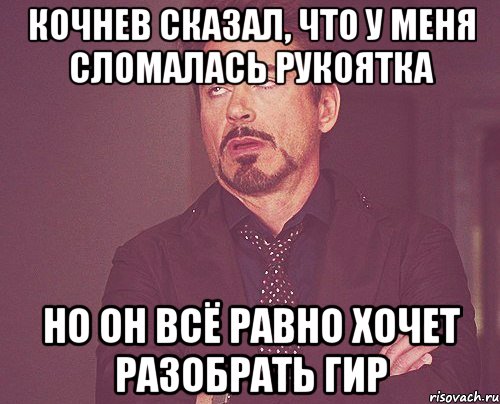 кочнев сказал, что у меня сломалась рукоятка но он всё равно хочет разобрать гир, Мем твое выражение лица