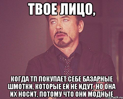 твое лицо, когда тп покупает себе базарные шмотки, которые ей не идут, но она их носит, потому что они модные, Мем твое выражение лица