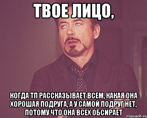 твое лицо, когда тп рассказывает всем, какая она хорошая подруга, а у самой подруг нет, потому что она всех обсирает, Мем твое выражение лица