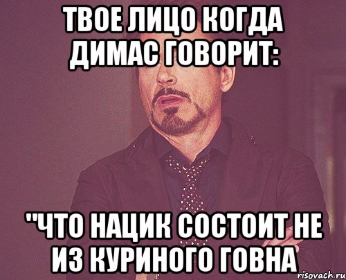 твое лицо когда димас говорит: "что нацик состоит не из куриного говна, Мем твое выражение лица