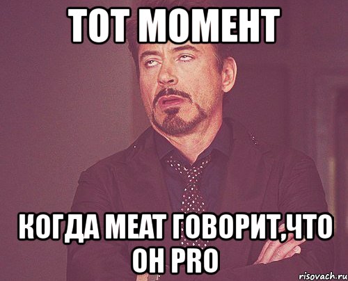 тот момент когда meat говорит,что он pro, Мем твое выражение лица