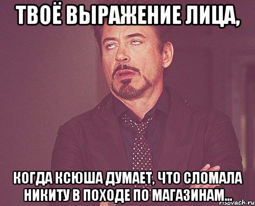 твоё выражение лица, когда ксюша думает, что сломала никиту в походе по магазинам..., Мем твое выражение лица