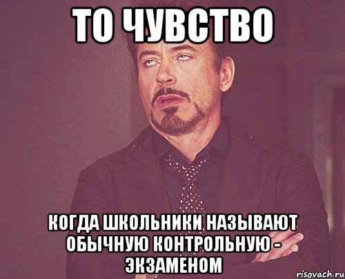 то чувство когда школьники называют обычную контрольную - экзаменом, Мем твое выражение лица