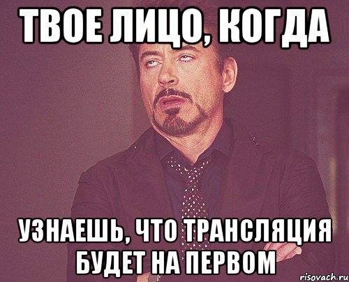 твое лицо, когда узнаешь, что трансляция будет на первом, Мем твое выражение лица