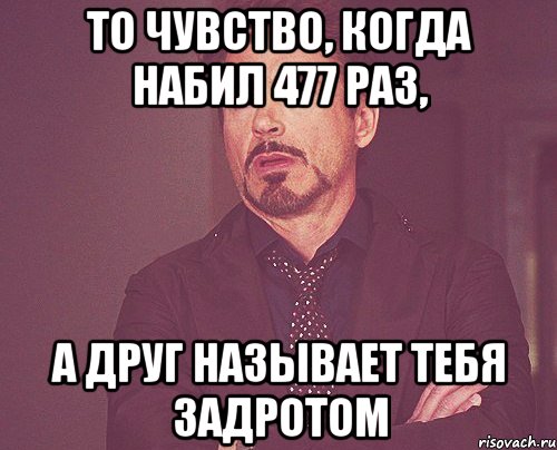 то чувство, когда набил 477 раз, а друг называет тебя задротом, Мем твое выражение лица