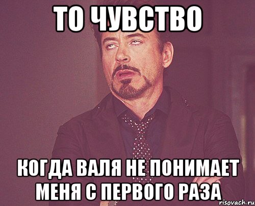 то чувство когда валя не понимает меня с первого раза, Мем твое выражение лица