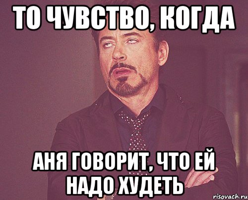 то чувство, когда аня говорит, что ей надо худеть, Мем твое выражение лица