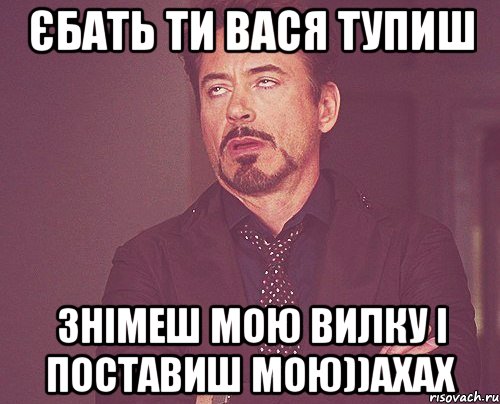 єбать ти вася тупиш знімеш мою вилку і поставиш мою))ахах, Мем твое выражение лица